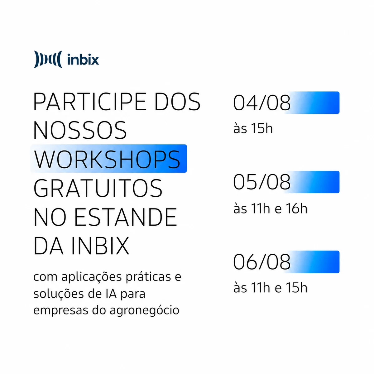 Participe dos nossos workshops gratuitos no estande da Inbix, com aplicações práticas e soluções de IA para empresas do agronegócio. Dia 4 de agosto às 15h, 5 de agosto às 11h e 16h, 6 de agosto às 11h e 15h.